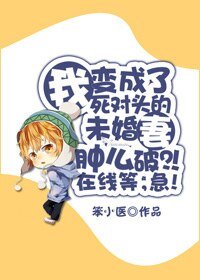 《我变成了死对头的未婚妻肿么破?!在线等,急!》