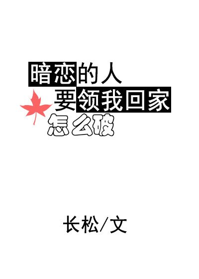 《暗恋的人要领我回家怎么破》