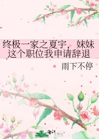 终极一家之夏宇，妹妹这个职位我申请辞退