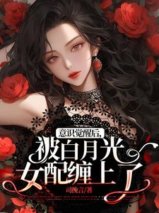《意识觉醒后,被白月光女配缠上了》