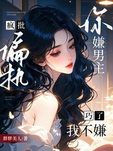 你嫌男主疯批偏执？巧了，我不嫌