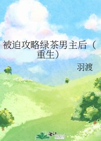 《被迫攻略绿茶男主后(重生)》