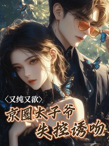 又纯又欲！京圈太子爷失控诱吻