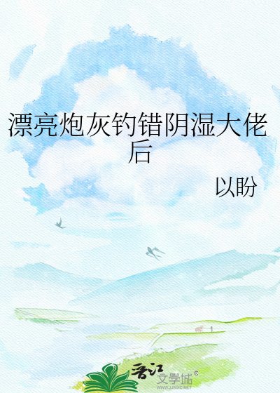 漂亮炮灰钓错阴湿大佬后